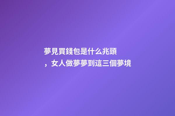 夢見買錢包是什么兆頭，女人做夢夢到這三個夢境-第1張-觀點-玄機派